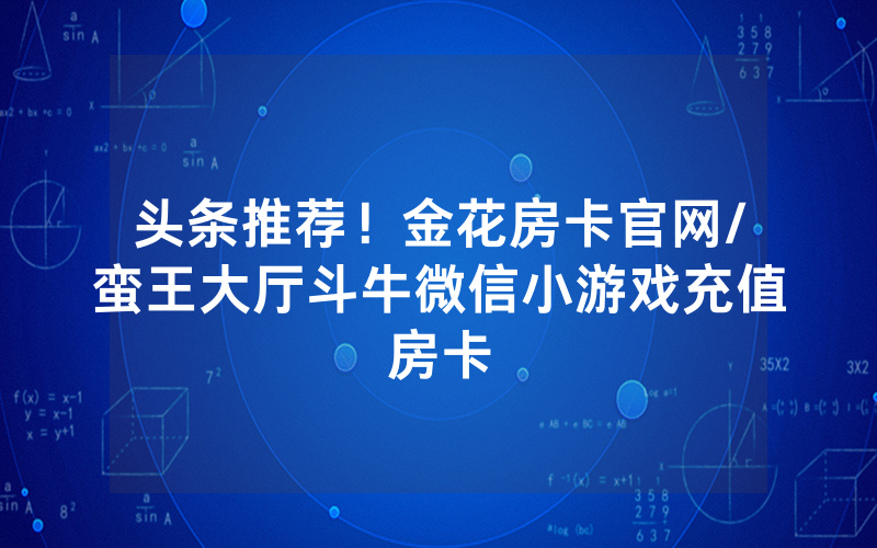 头条推荐！金花房卡官网/蛮王大厅斗牛微信小游戏充值房卡