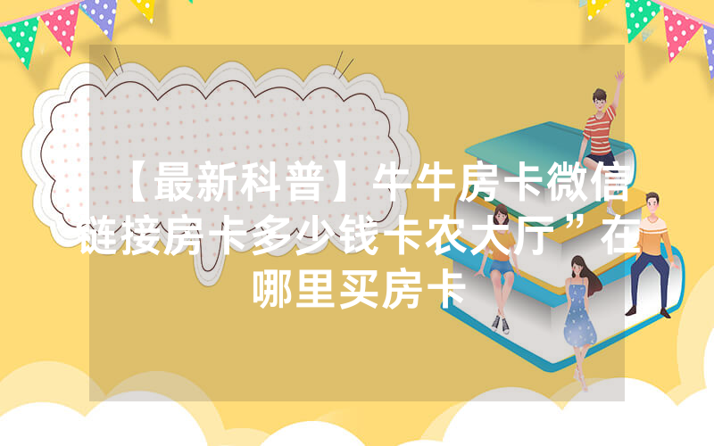 【最新科普】牛牛房卡微信链接房卡多少钱卡农大厅”在哪里买房卡