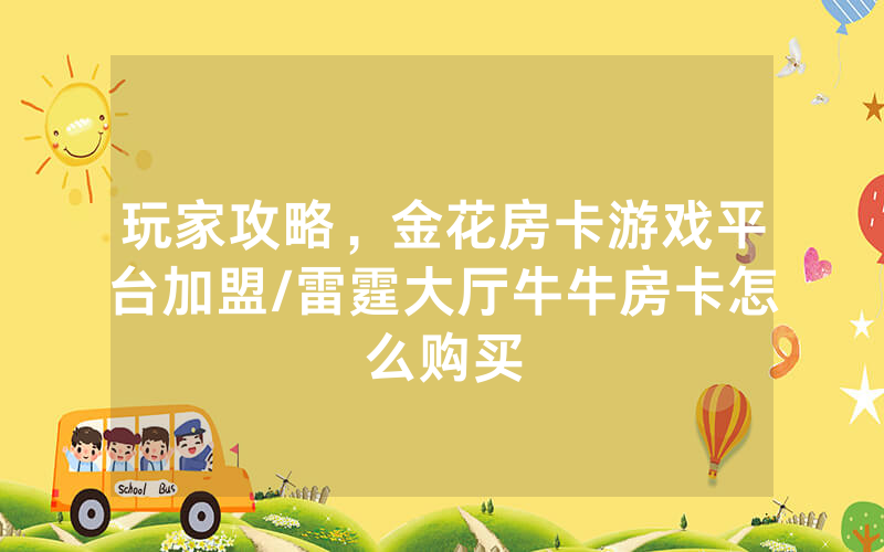 玩家攻略，金花房卡游戏平台加盟/雷霆大厅牛牛房卡怎么购买