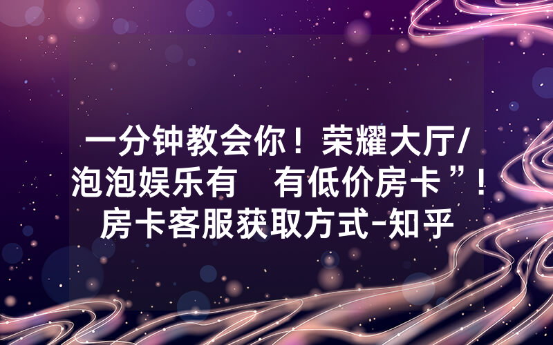 一分钟教会你！荣耀大厅/泡泡娱乐有沒有低价房卡”!房卡客服获取方式-知乎