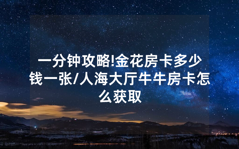 一分钟攻略!金花房卡多少钱一张/人海大厅牛牛房卡怎么获取