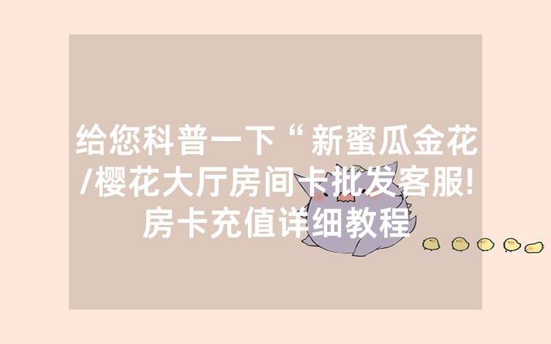 给您科普一下“新蜜瓜金花/樱花大厅房间卡批发客服!房卡充值详细教程