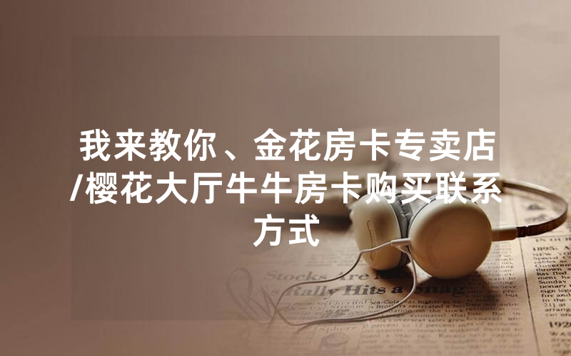 我来教你、金花房卡专卖店/樱花大厅牛牛房卡购买联系方式