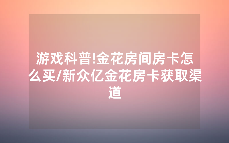 游戏科普!金花房间房卡怎么买/新众亿金花房卡获取渠道