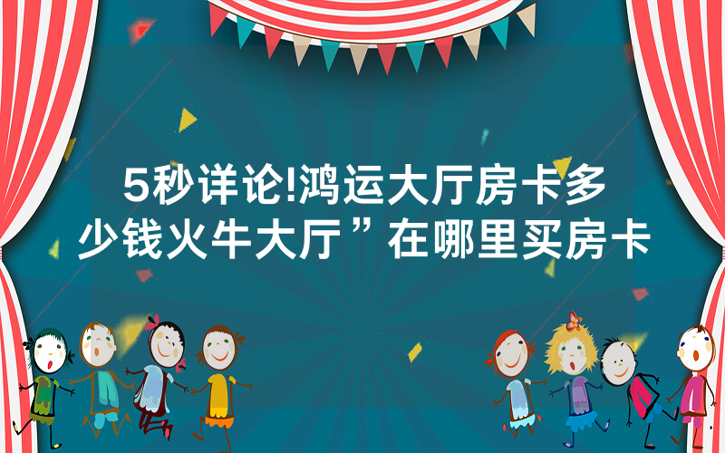 5秒详论!鸿运大厅房卡多少钱火牛大厅”在哪里买房卡
