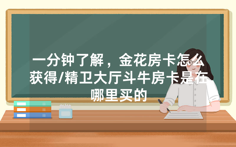 一分钟了解，金花房卡怎么获得/精卫大厅斗牛房卡是在哪里买的