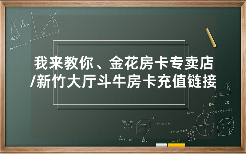 我来教你、金花房卡专卖店/新竹大厅斗牛房卡充值链接