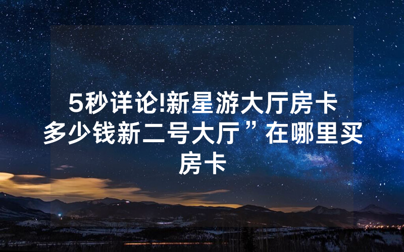 5秒详论!新星游大厅房卡多少钱新二号大厅”在哪里买房卡