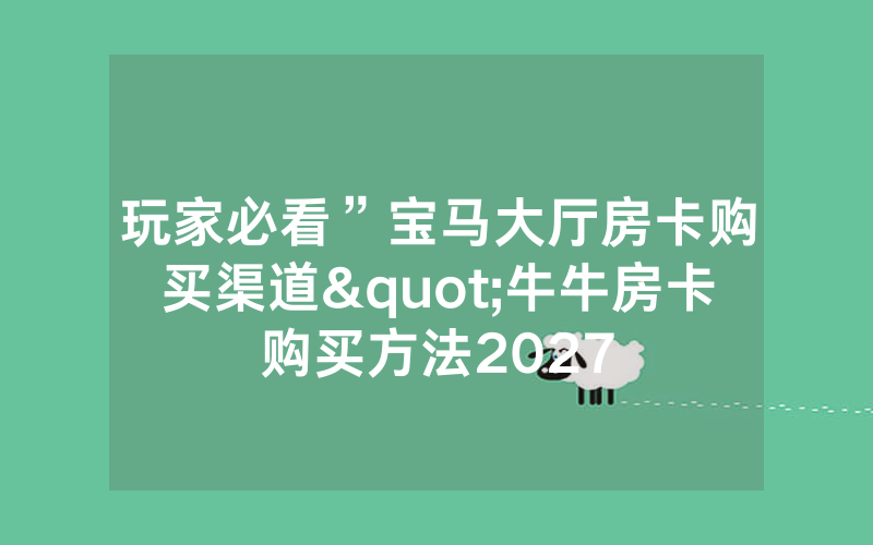 玩家必看”宝马大厅房卡购买渠道"牛牛房卡购买方法2027