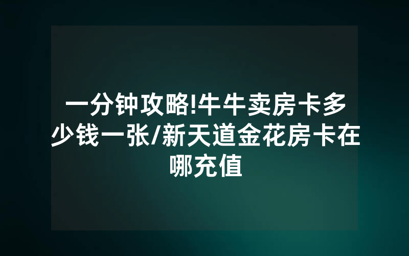 一分钟攻略!牛牛卖房卡多少钱一张/新天道金花房卡在哪充值