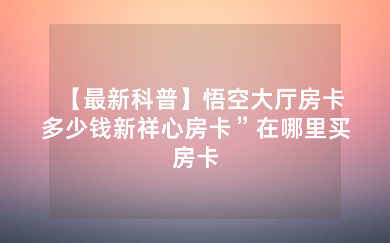 【最新科普】悟空大厅房卡多少钱新祥心房卡”在哪里买房卡