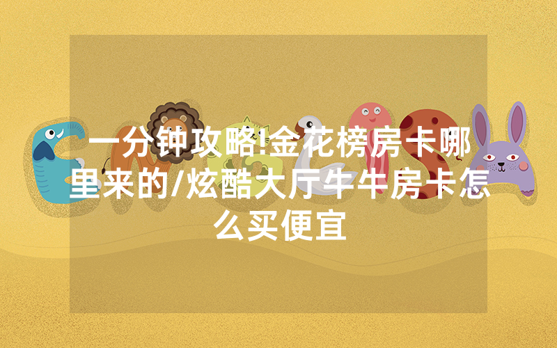 一分钟攻略!金花榜房卡哪里来的/炫酷大厅牛牛房卡怎么买便宜