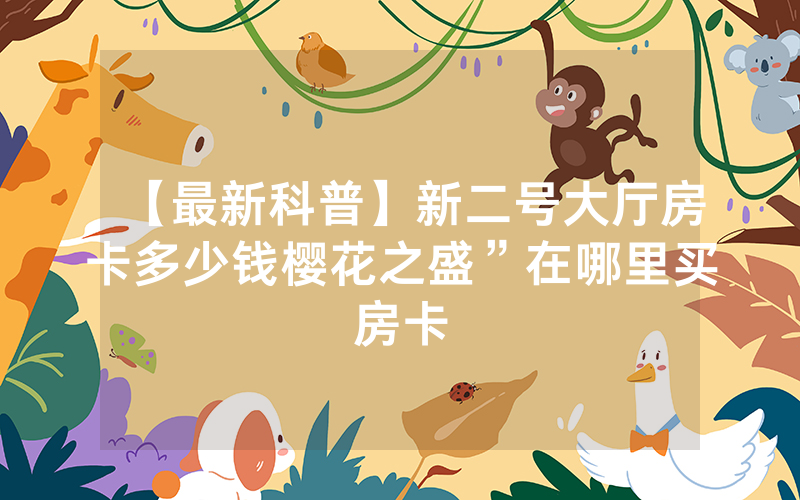 【最新科普】新二号大厅房卡多少钱樱花之盛”在哪里买房卡