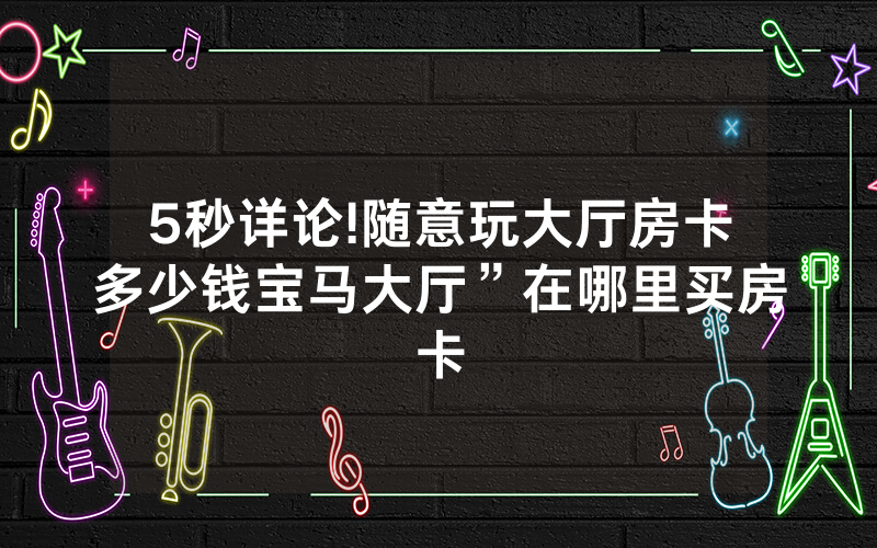 5秒详论!随意玩大厅房卡多少钱宝马大厅”在哪里买房卡