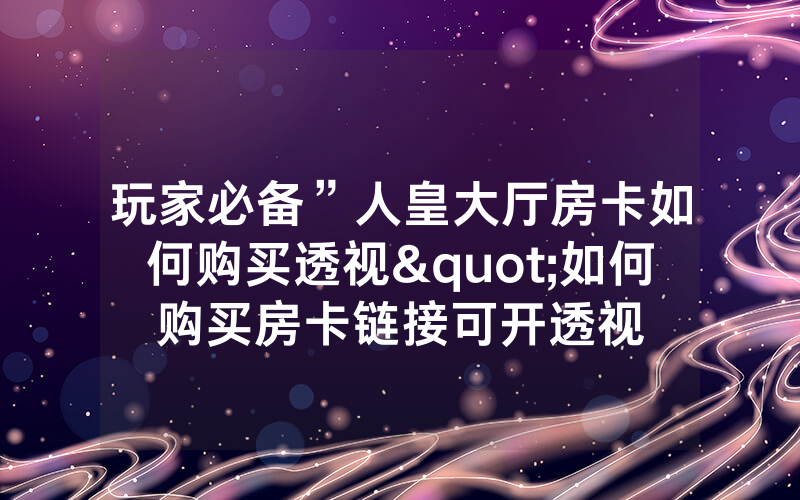 玩家必备”人皇大厅房卡如何购买透视"如何购买房卡链接可开透视