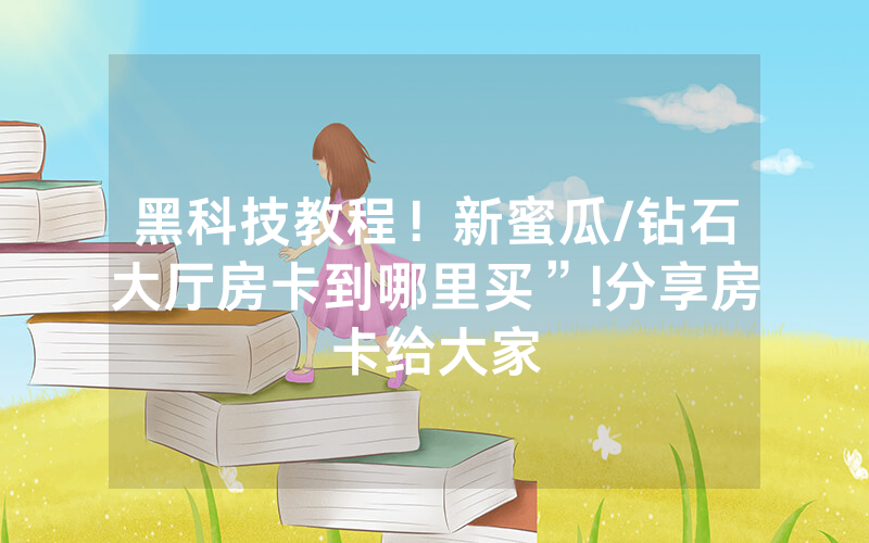 黑科技教程！新蜜瓜/钻石大厅房卡到哪里买”!分享房卡给大家