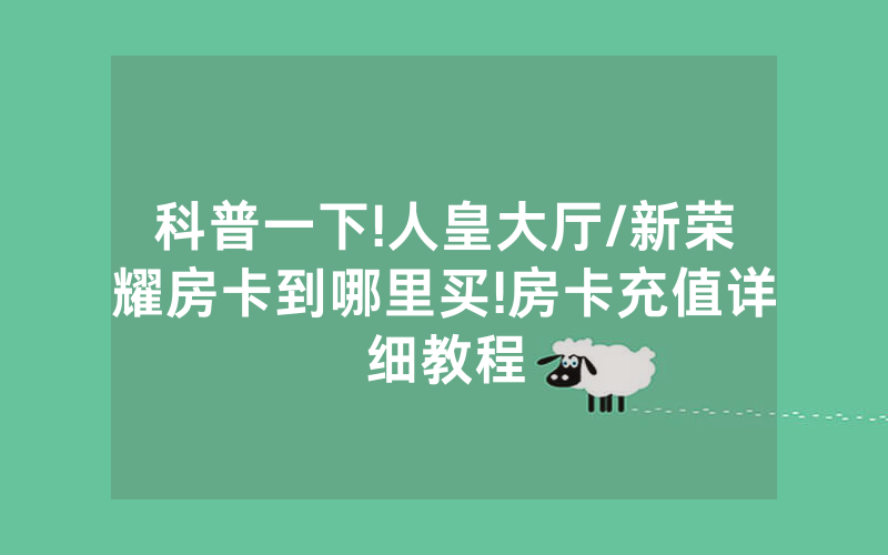 科普一下!人皇大厅/新荣耀房卡到哪里买!房卡充值详细教程