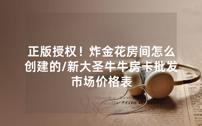 正版授权！炸金花房间怎么创建的/新大圣牛牛房卡批发市场价格表