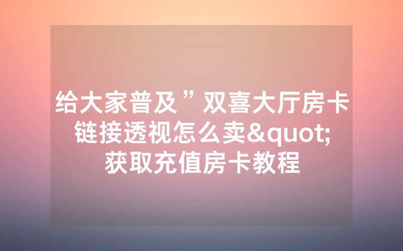给大家普及”双喜大厅房卡链接透视怎么卖"获取充值房卡教程