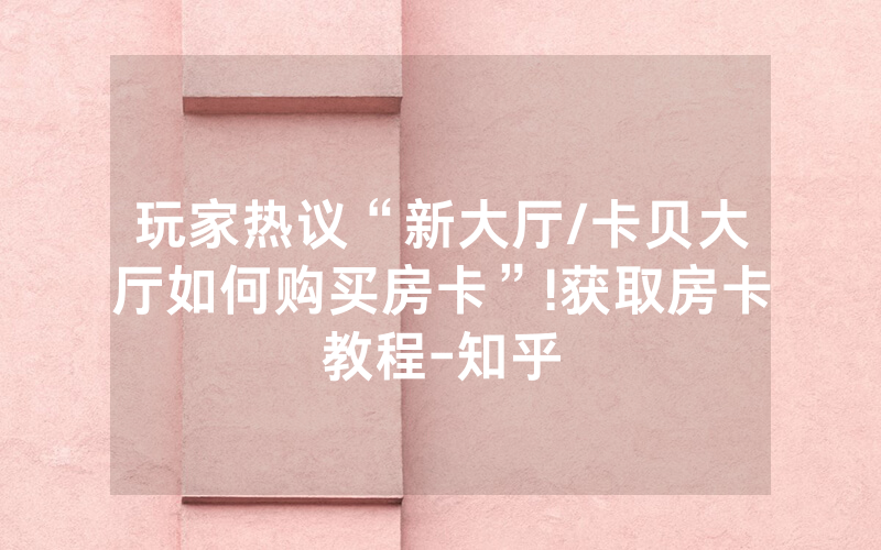 玩家热议“新大厅/卡贝大厅如何购买房卡”!获取房卡教程-知乎