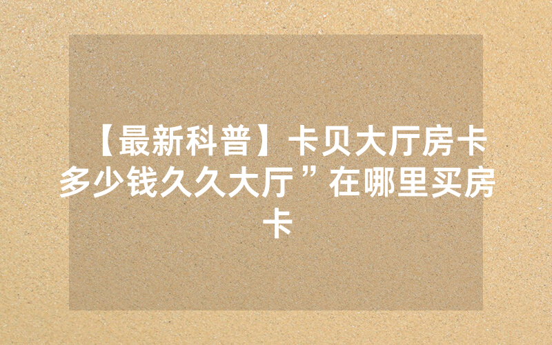 【最新科普】卡贝大厅房卡多少钱久久大厅”在哪里买房卡