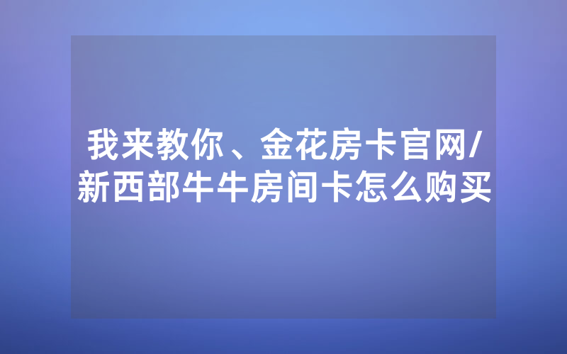 我来教你、金花房卡官网/新西部牛牛房间卡怎么购买