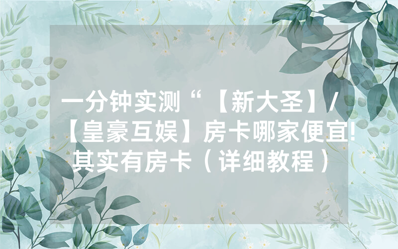 一分钟实测“【新大圣】/【皇豪互娱】房卡哪家便宜!其实有房卡（详细教程）