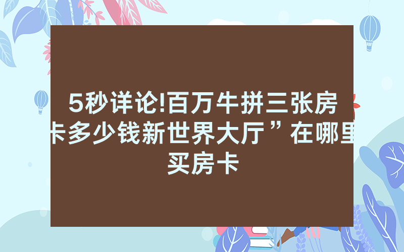 5秒详论!百万牛拼三张房卡多少钱新世界大厅”在哪里买房卡