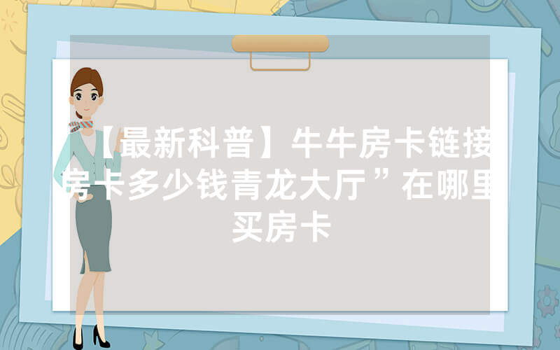 【最新科普】牛牛房卡链接房卡多少钱青龙大厅”在哪里买房卡