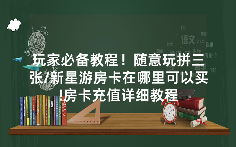 玩家必备教程！随意玩拼三张/新星游房卡在哪里可以买!房卡充值详细教程