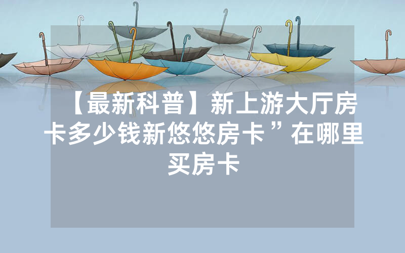 【最新科普】新上游大厅房卡多少钱新悠悠房卡”在哪里买房卡
