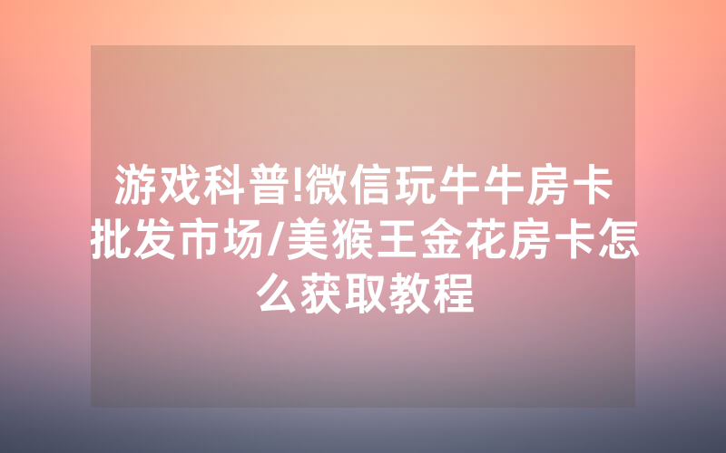 游戏科普!微信玩牛牛房卡批发市场/美猴王金花房卡怎么获取教程