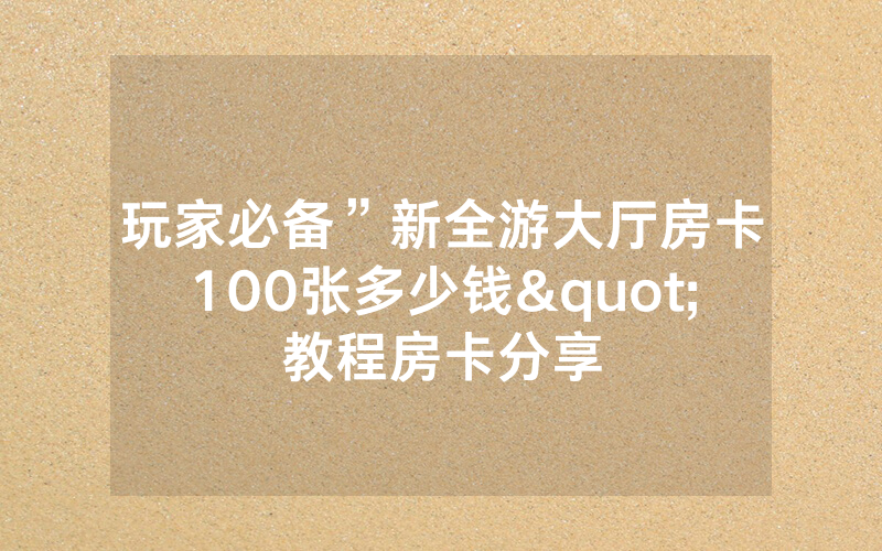 玩家必备”新全游大厅房卡100张多少钱"教程房卡分享