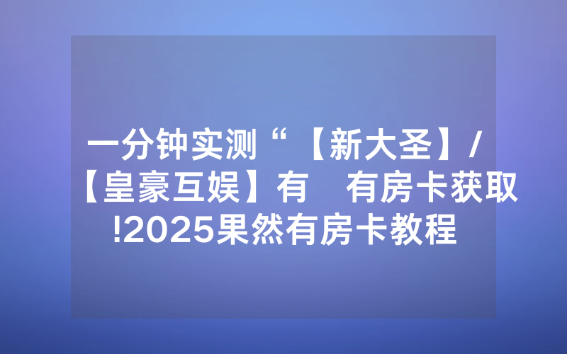 一分钟实测“【新大圣】/【皇豪互娱】有沒有房卡获取!2025果然有房卡教程