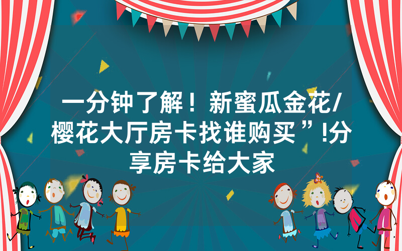 一分钟了解！新蜜瓜金花/樱花大厅房卡找谁购买”!分享房卡给大家
