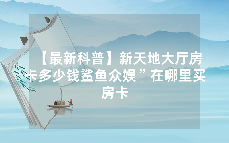 【最新科普】新天地大厅房卡多少钱鲨鱼众娱”在哪里买房卡