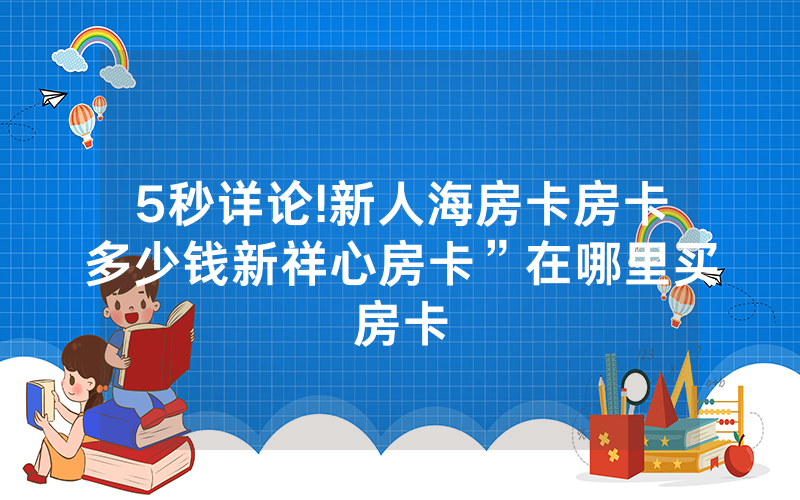 5秒详论!新人海房卡房卡多少钱新祥心房卡”在哪里买房卡