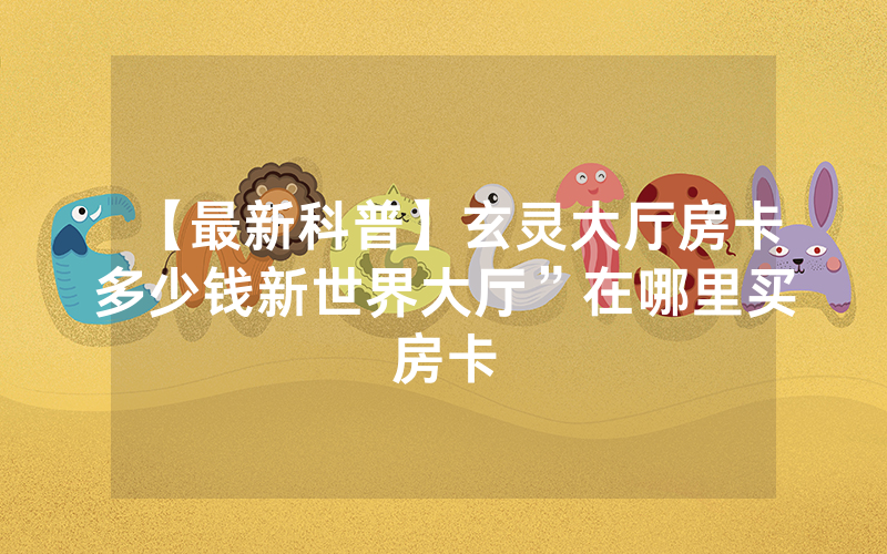【最新科普】玄灵大厅房卡多少钱新世界大厅”在哪里买房卡