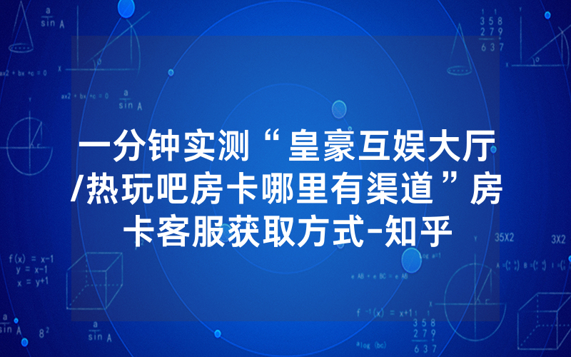 一分钟实测“皇豪互娱大厅/热玩吧房卡哪里有渠道”房卡客服获取方式-知乎