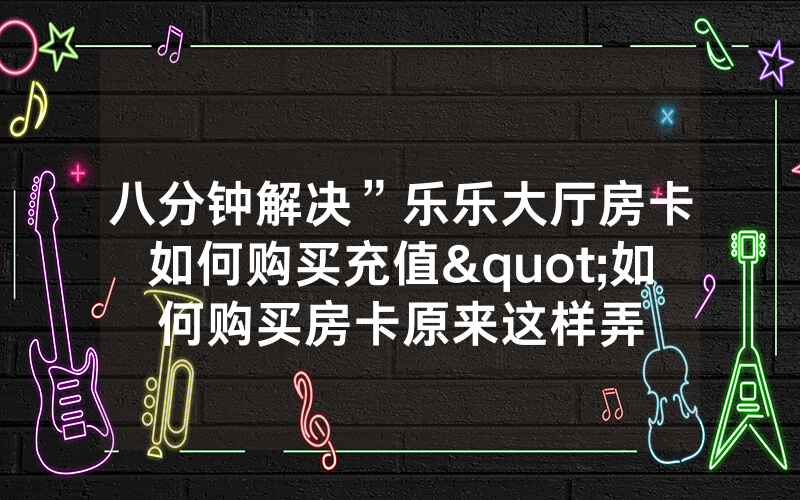 八分钟解决”乐乐大厅房卡如何购买充值"如何购买房卡原来这样弄