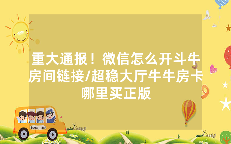 重大通报！微信怎么开斗牛房间链接/超稳大厅牛牛房卡哪里买正版