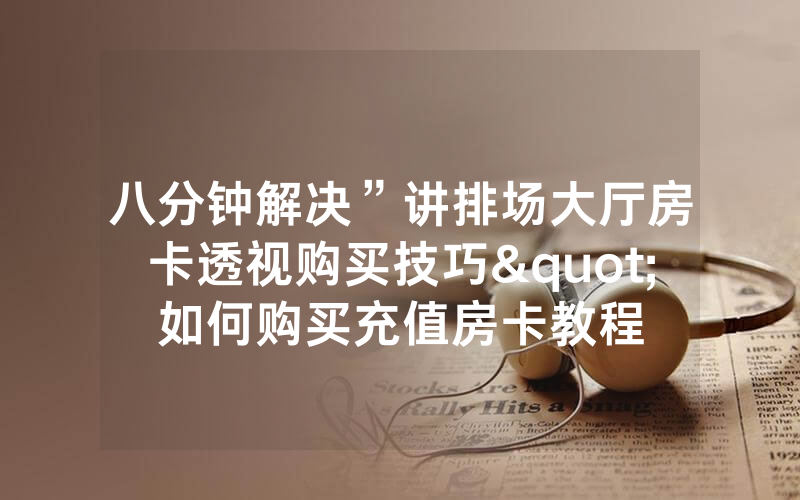 八分钟解决”讲排场大厅房卡透视购买技巧"如何购买充值房卡教程