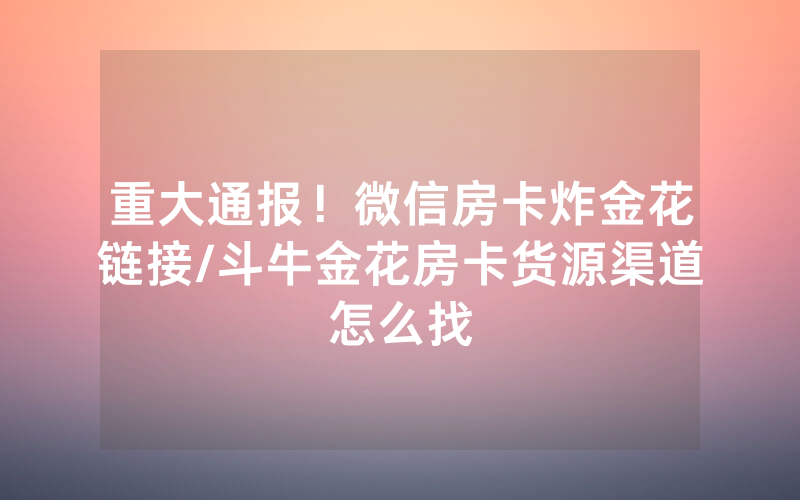 重大通报！微信房卡炸金花链接/斗牛金花房卡货源渠道怎么找