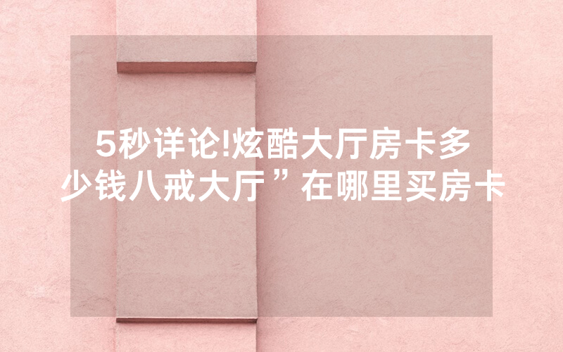 5秒详论!炫酷大厅房卡多少钱八戒大厅”在哪里买房卡