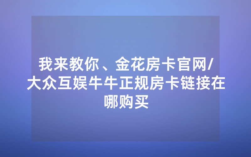 我来教你、金花房卡官网/大众互娱牛牛正规房卡链接在哪购买