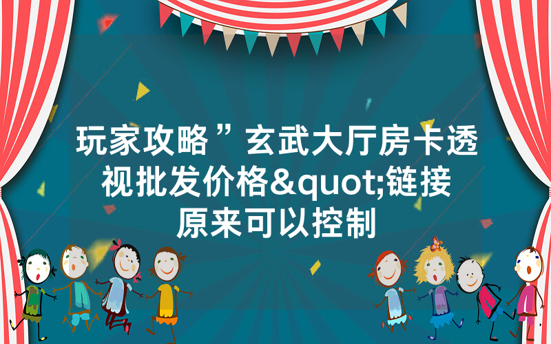 玩家攻略”玄武大厅房卡透视批发价格"链接原来可以控制
