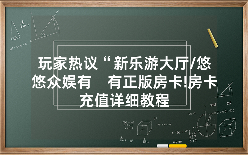玩家热议“新乐游大厅/悠悠众娱有沒有正版房卡!房卡充值详细教程