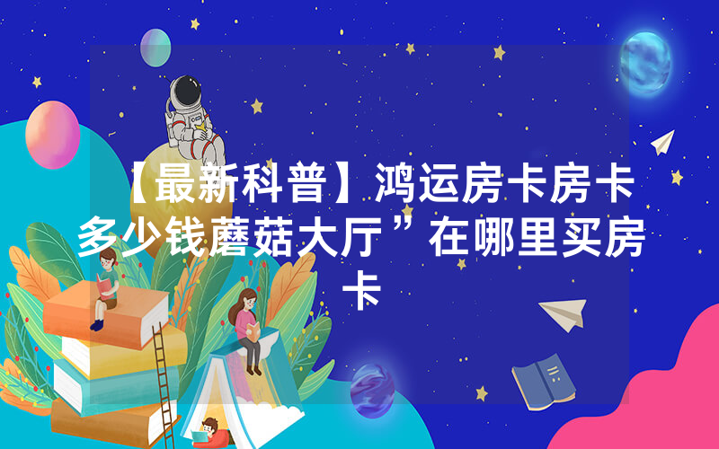 【最新科普】鸿运房卡房卡多少钱蘑菇大厅”在哪里买房卡