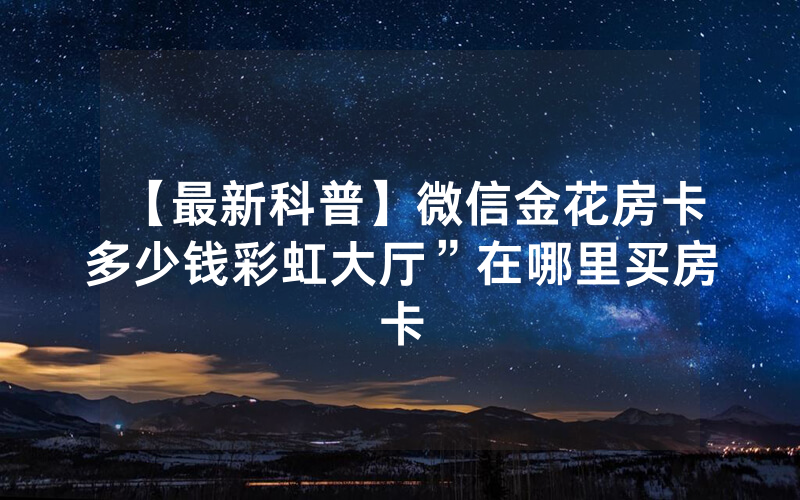 【最新科普】微信金花房卡多少钱彩虹大厅”在哪里买房卡
