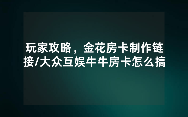 玩家攻略，金花房卡制作链接/大众互娱牛牛房卡怎么搞